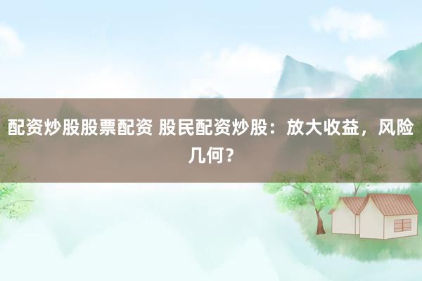 配资炒股股票配资 股民配资炒股：放大收益，风险几何？