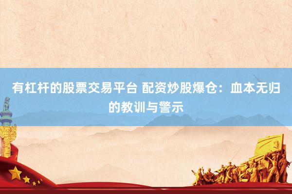 有杠杆的股票交易平台 配资炒股爆仓：血本无归的教训与警示