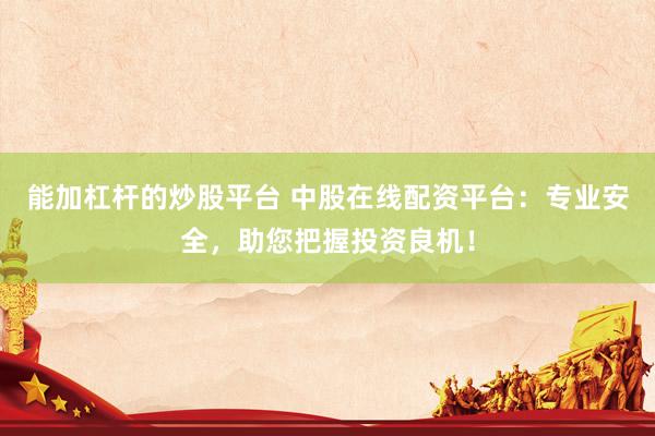 能加杠杆的炒股平台 中股在线配资平台：专业安全，助您把握投资良机！
