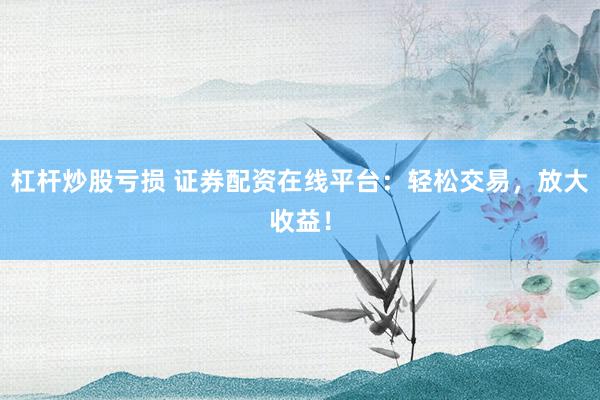 杠杆炒股亏损 证券配资在线平台：轻松交易，放大收益！