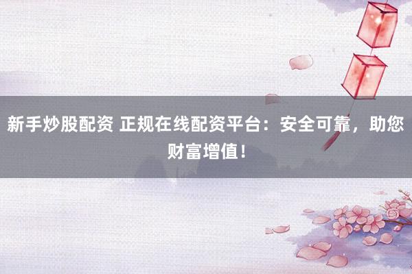 新手炒股配资 正规在线配资平台：安全可靠，助您财富增值！