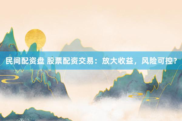 民间配资盘 股票配资交易：放大收益，风险可控？