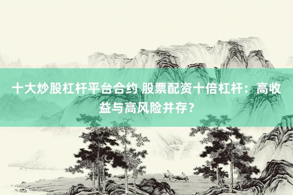 十大炒股杠杆平台合约 股票配资十倍杠杆：高收益与高风险并存？