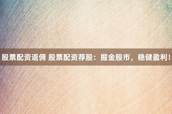 股票配资返佣 股票配资荐股：掘金股市，稳健盈利！
