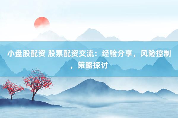 小盘股配资 股票配资交流：经验分享，风险控制，策略探讨