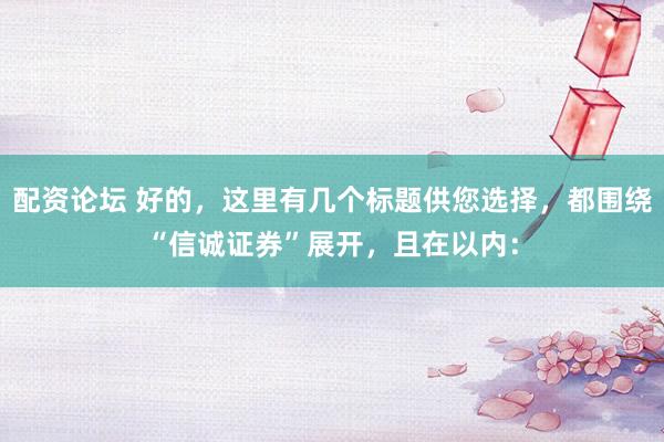 配资论坛 好的，这里有几个标题供您选择，都围绕“信诚证券”展开，且在以内：