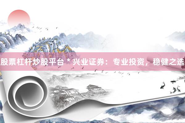 股票杠杆炒股平台 * 兴业证券：专业投资，稳健之选