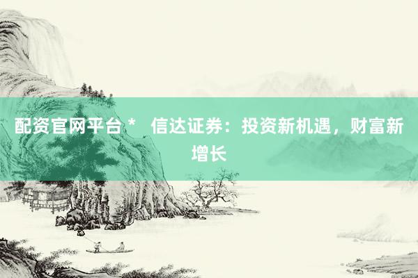 配资官网平台 *   信达证券：投资新机遇，财富新增长