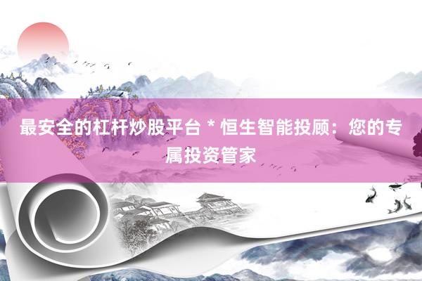 最安全的杠杆炒股平台 * 恒生智能投顾：您的专属投资管家