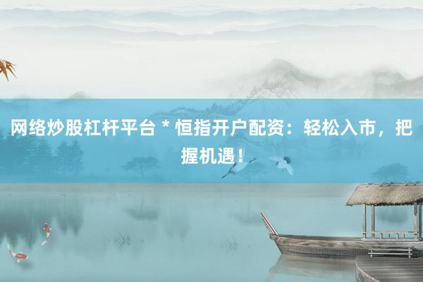 网络炒股杠杆平台 * 恒指开户配资：轻松入市，把握机遇！