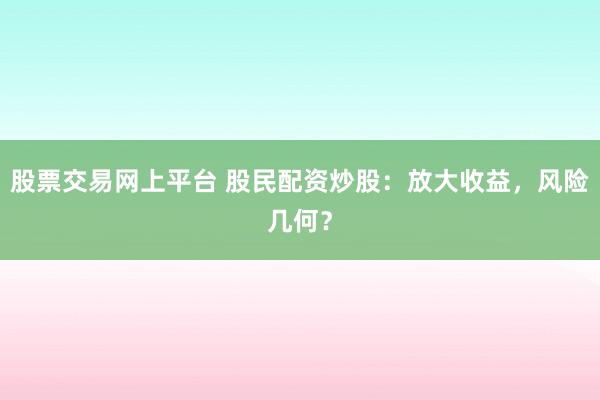 股票交易网上平台 股民配资炒股：放大收益，风险几何？