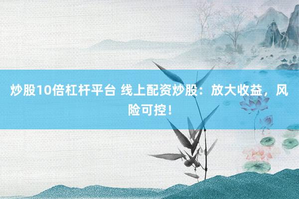 炒股10倍杠杆平台 线上配资炒股：放大收益，风险可控！