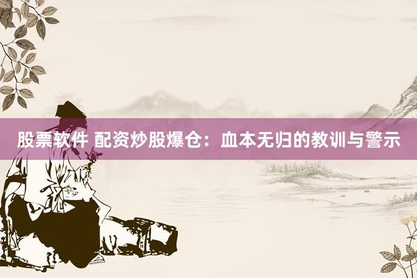 股票软件 配资炒股爆仓：血本无归的教训与警示