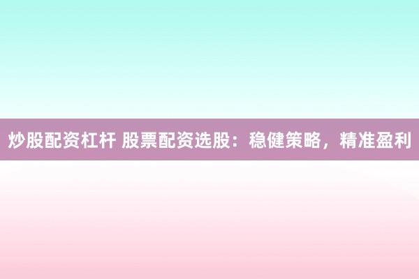 炒股配资杠杆 股票配资选股：稳健策略，精准盈利