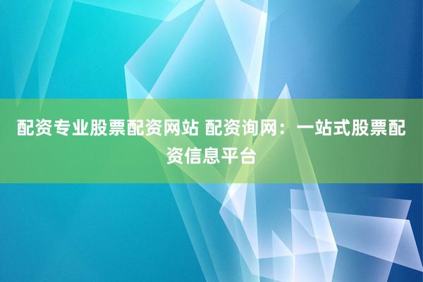 配资专业股票配资网站 配资询网：一站式股票配资信息平台