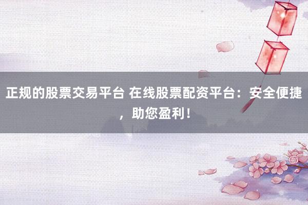 正规的股票交易平台 在线股票配资平台：安全便捷，助您盈利！