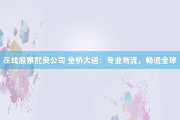 在线股票配资公司 金桥大通：专业物流，畅通全球