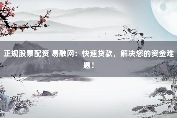正规股票配资 易融网：快速贷款，解决您的资金难题！