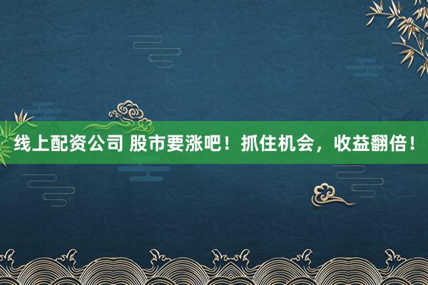 线上配资公司 股市要涨吧！抓住机会，收益翻倍！