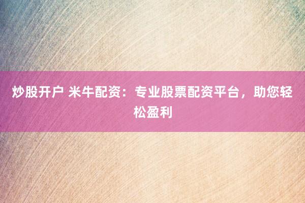 炒股开户 米牛配资：专业股票配资平台，助您轻松盈利