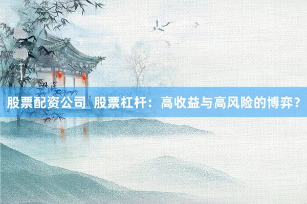 股票配资公司  股票杠杆：高收益与高风险的博弈？