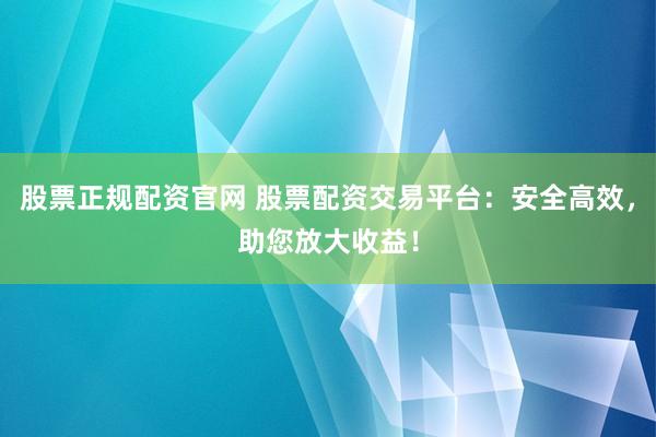 股票正规配资官网 股票配资交易平台：安全高效，助您放大收益！