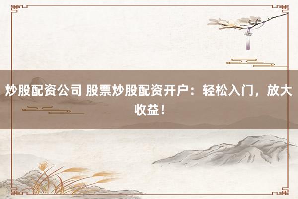 炒股配资公司 股票炒股配资开户：轻松入门，放大收益！