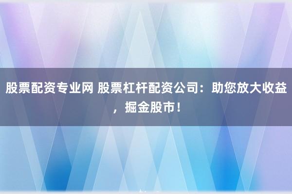 股票配资专业网 股票杠杆配资公司：助您放大收益，掘金股市！