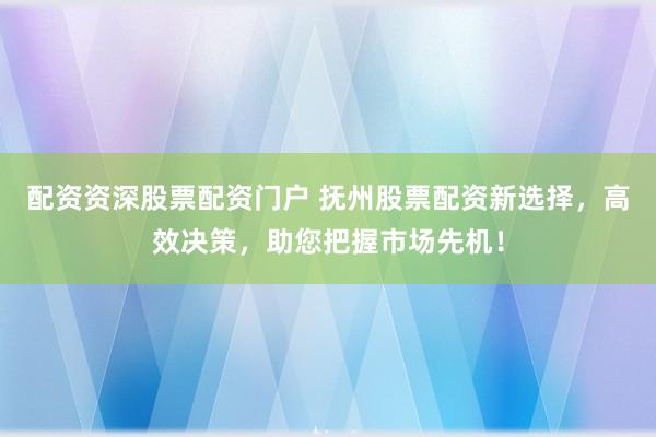 配资资深股票配资门户 抚州股票配资新选择，高效决策，助您把握市场先机！