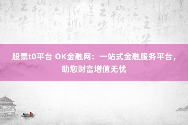 股票t0平台 OK金融网：一站式金融服务平台，助您财富增值无忧