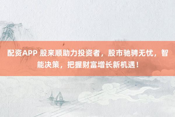 配资APP 股来顺助力投资者，股市驰骋无忧，智能决策，把握财富增长新机遇！