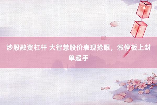 炒股融资杠杆 大智慧股价表现抢眼，涨停板上封单超手