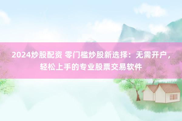 2024炒股配资 零门槛炒股新选择：无需开户，轻松上手的专业股票交易软件