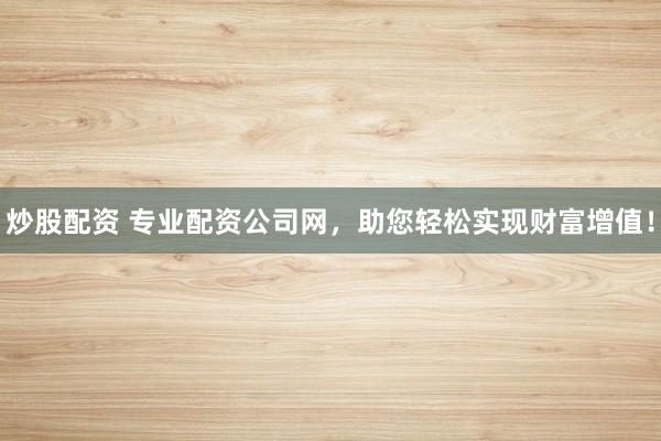 炒股配资 专业配资公司网，助您轻松实现财富增值！