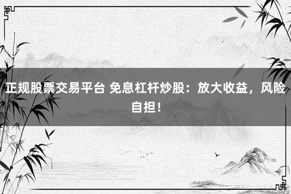 正规股票交易平台 免息杠杆炒股：放大收益，风险自担！