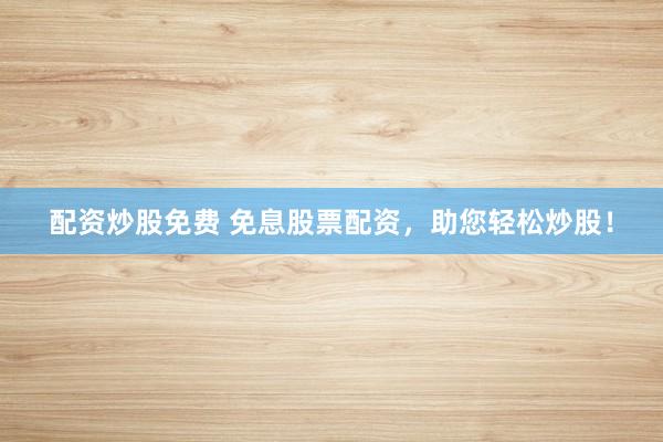 配资炒股免费 免息股票配资，助您轻松炒股！