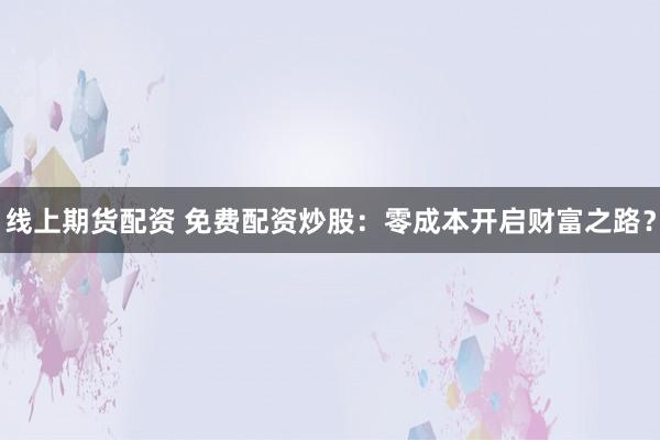 线上期货配资 免费配资炒股：零成本开启财富之路？
