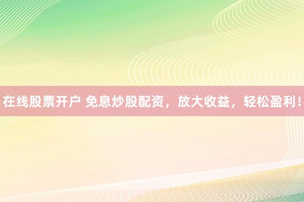 在线股票开户 免息炒股配资，放大收益，轻松盈利！