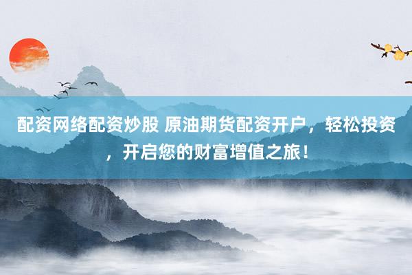 配资网络配资炒股 原油期货配资开户，轻松投资，开启您的财富增值之旅！