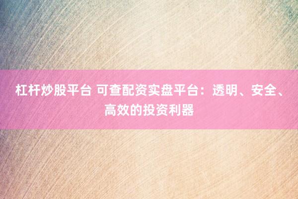 杠杆炒股平台 可查配资实盘平台：透明、安全、高效的投资利器