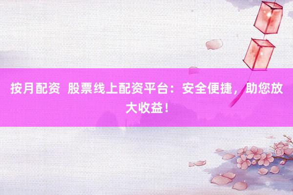按月配资  股票线上配资平台：安全便捷，助您放大收益！