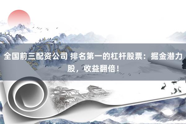 全国前三配资公司 排名第一的杠杆股票：掘金潜力股，收益翻倍！