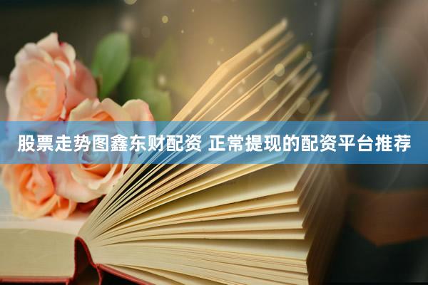 股票走势图鑫东财配资 正常提现的配资平台推荐