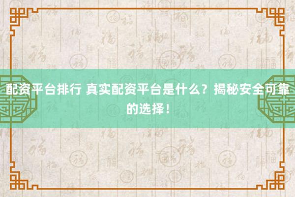 配资平台排行 真实配资平台是什么？揭秘安全可靠的选择！