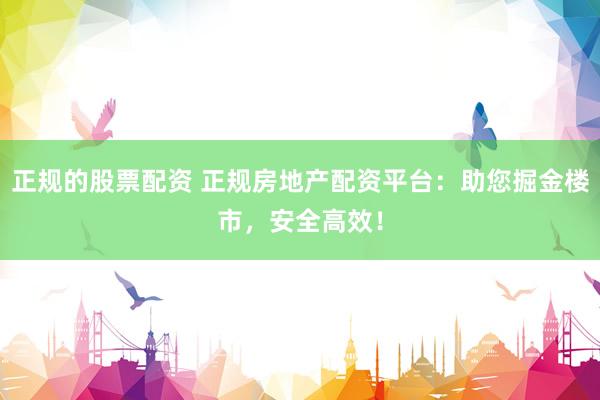 正规的股票配资 正规房地产配资平台：助您掘金楼市，安全高效！