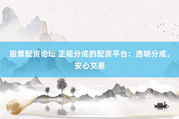 股票配资论坛 正规分成的配资平台：透明分成，安心交易