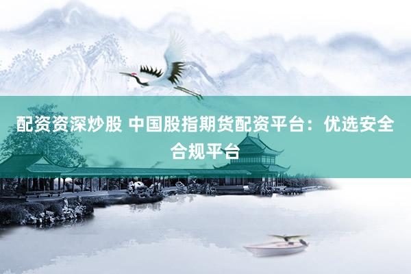 配资资深炒股 中国股指期货配资平台：优选安全合规平台