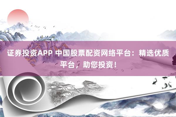 证券投资APP 中国股票配资网络平台：精选优质平台，助您投资！