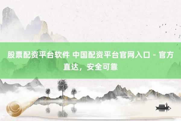 股票配资平台软件 中国配资平台官网入口 - 官方直达，安全可靠
