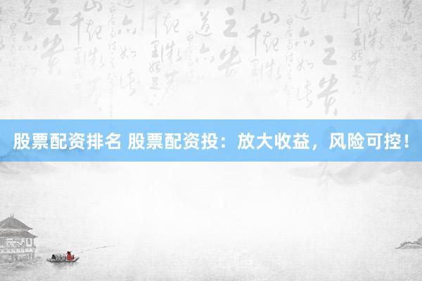 股票配资排名 股票配资投：放大收益，风险可控！